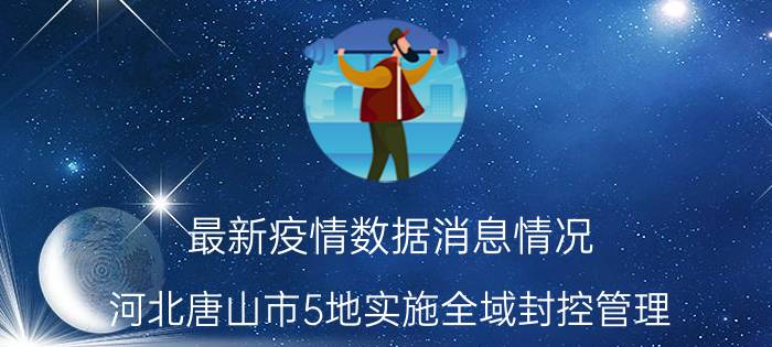 最新疫情数据消息情况 河北唐山市5地实施全域封控管理 开展全员核酸检测